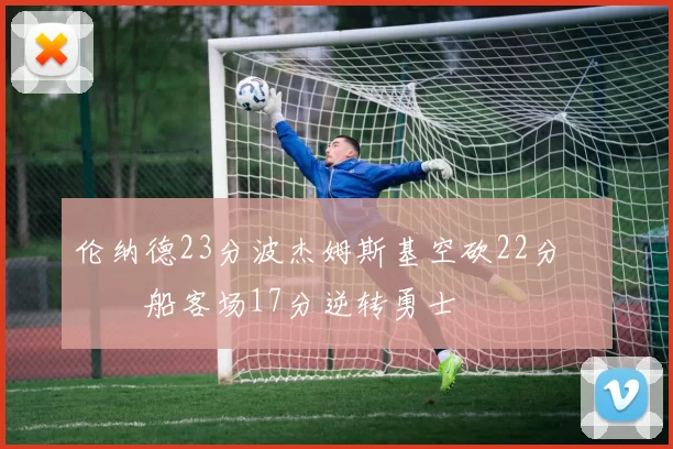 伦纳德23分波杰姆斯基空砍22分 快船客场17分逆转勇士