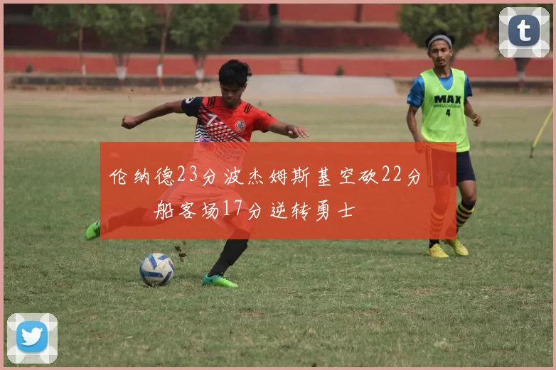 伦纳德23分波杰姆斯基空砍22分 快船客场17分逆转勇士