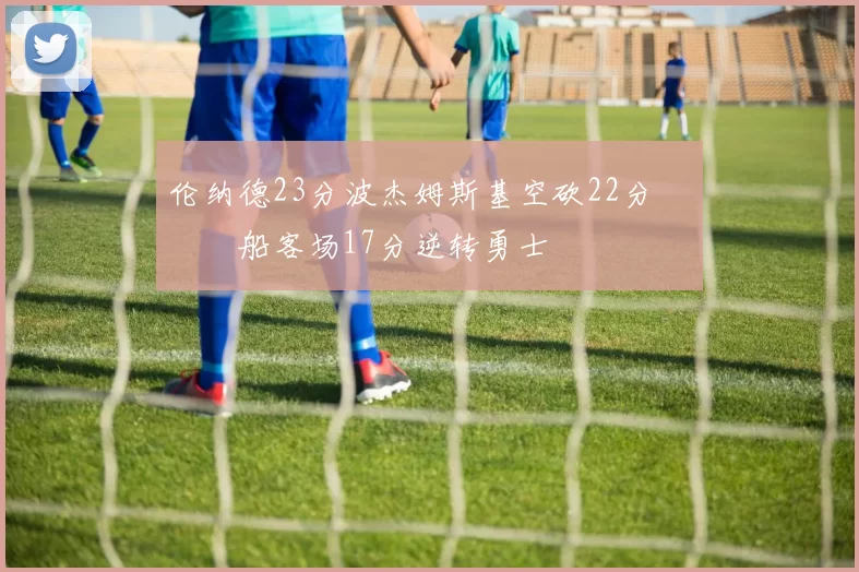 伦纳德23分波杰姆斯基空砍22分 快船客场17分逆转勇士