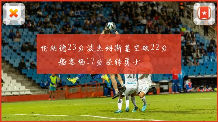 伦纳德23分波杰姆斯基空砍22分 快船客场17分逆转勇士
