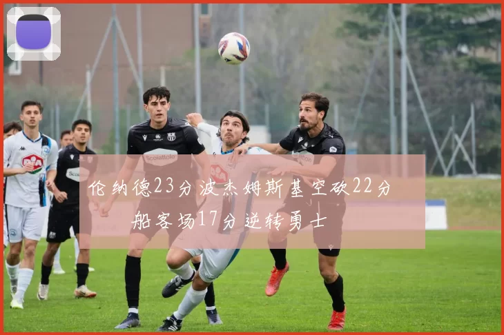 伦纳德23分波杰姆斯基空砍22分 快船客场17分逆转勇士