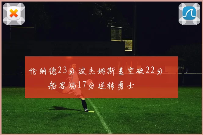 伦纳德23分波杰姆斯基空砍22分 快船客场17分逆转勇士