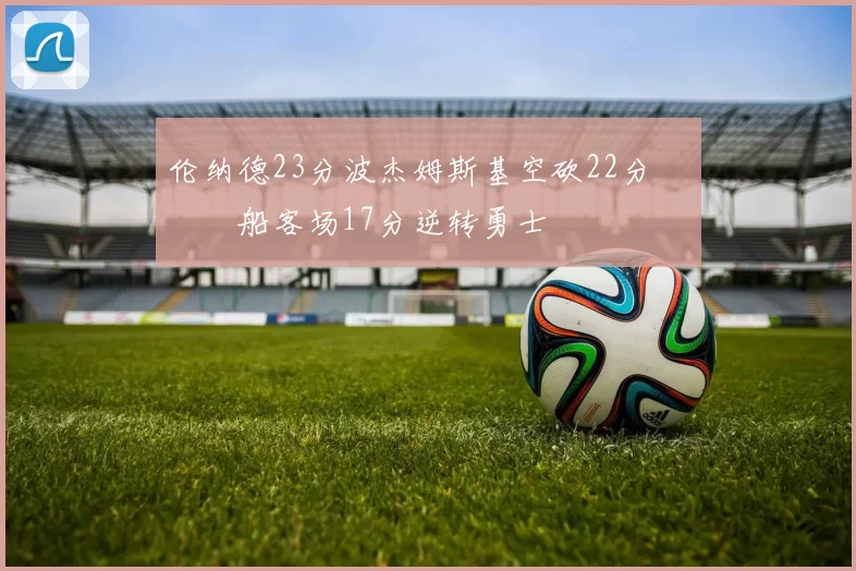 伦纳德23分波杰姆斯基空砍22分 快船客场17分逆转勇士