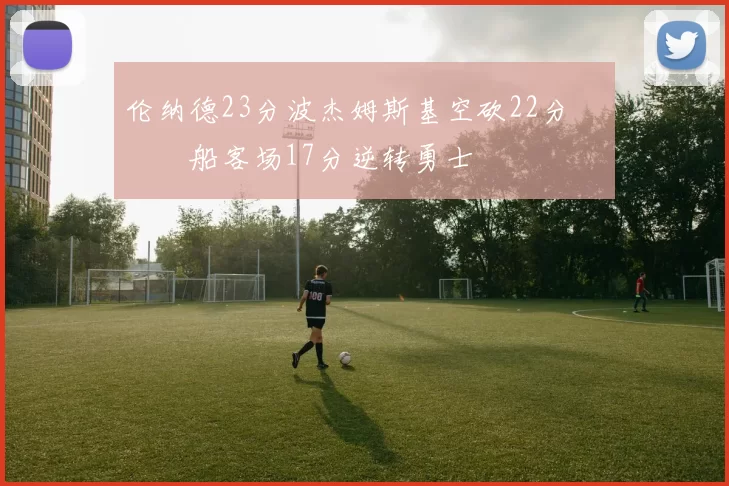 伦纳德23分波杰姆斯基空砍22分 快船客场17分逆转勇士