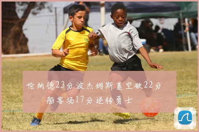 伦纳德23分波杰姆斯基空砍22分 快船客场17分逆转勇士