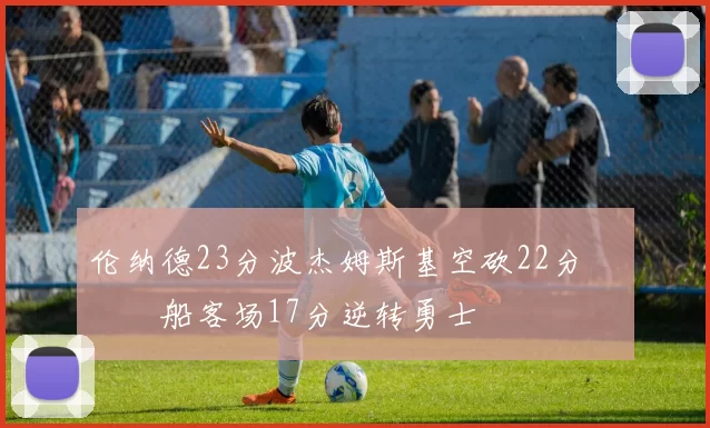 伦纳德23分波杰姆斯基空砍22分 快船客场17分逆转勇士