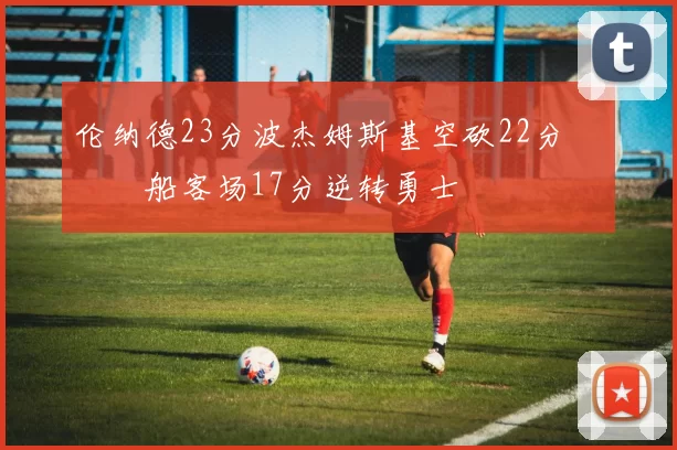 伦纳德23分波杰姆斯基空砍22分 快船客场17分逆转勇士