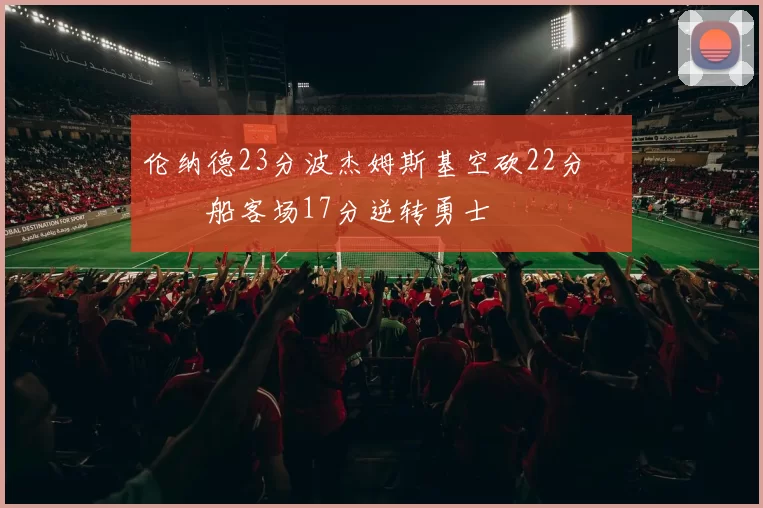 伦纳德23分波杰姆斯基空砍22分 快船客场17分逆转勇士