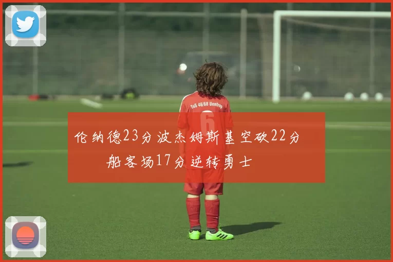 伦纳德23分波杰姆斯基空砍22分 快船客场17分逆转勇士