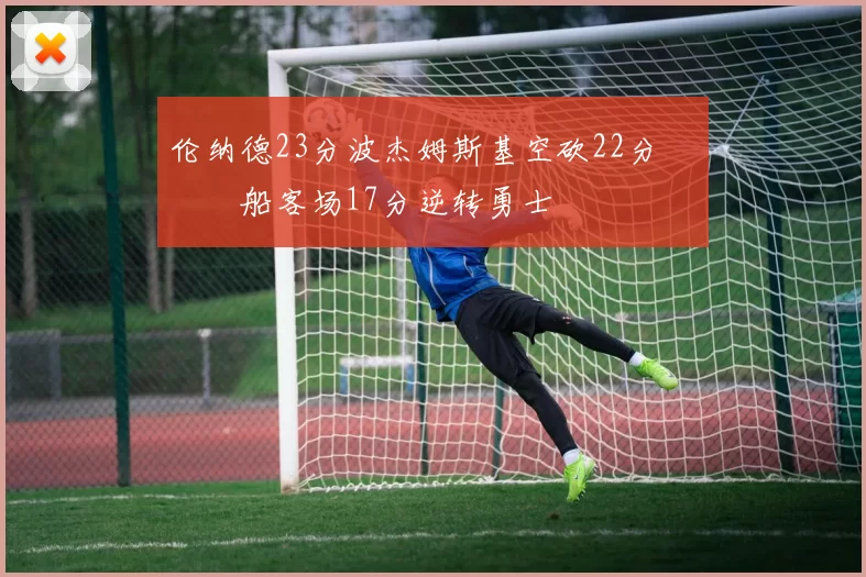 伦纳德23分波杰姆斯基空砍22分 快船客场17分逆转勇士