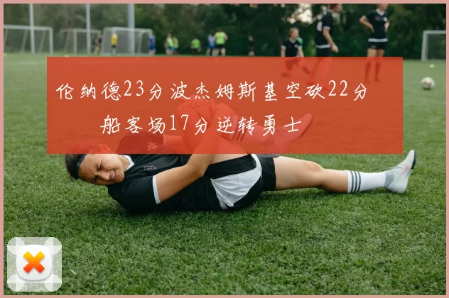 伦纳德23分波杰姆斯基空砍22分 快船客场17分逆转勇士