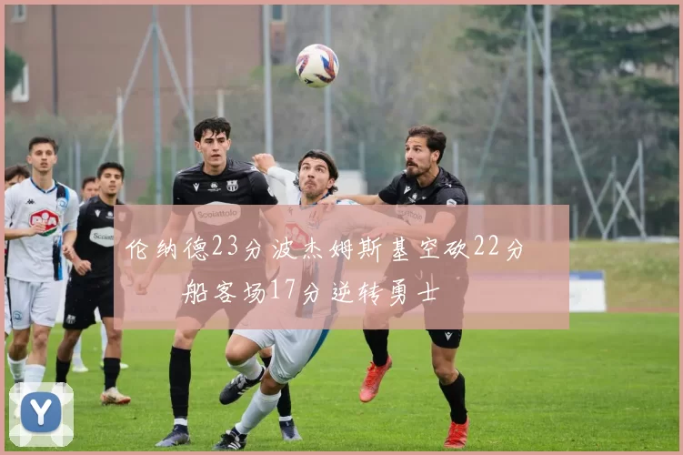 伦纳德23分波杰姆斯基空砍22分 快船客场17分逆转勇士