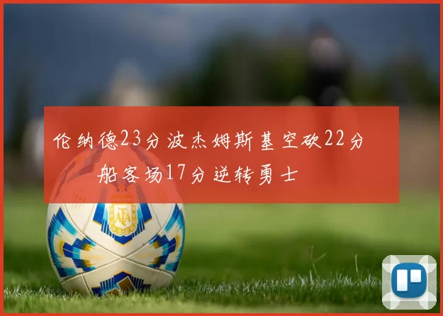 伦纳德23分波杰姆斯基空砍22分 快船客场17分逆转勇士