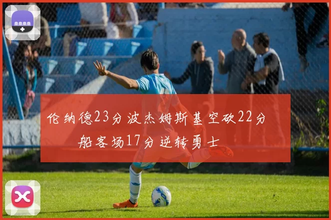 伦纳德23分波杰姆斯基空砍22分 快船客场17分逆转勇士
