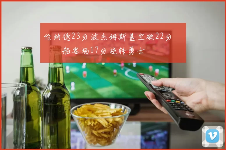 伦纳德23分波杰姆斯基空砍22分 快船客场17分逆转勇士