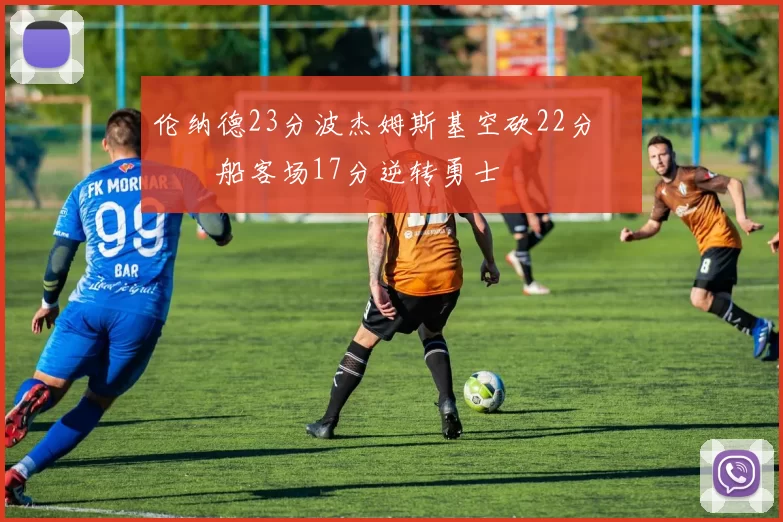 伦纳德23分波杰姆斯基空砍22分 快船客场17分逆转勇士