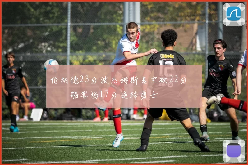 伦纳德23分波杰姆斯基空砍22分 快船客场17分逆转勇士