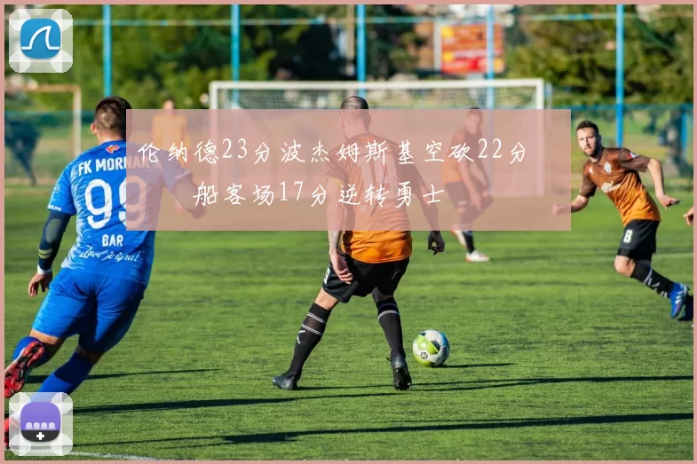 伦纳德23分波杰姆斯基空砍22分 快船客场17分逆转勇士