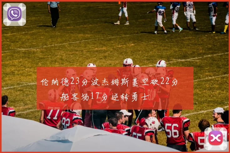 伦纳德23分波杰姆斯基空砍22分 快船客场17分逆转勇士