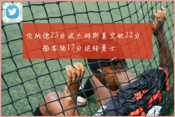 伦纳德23分波杰姆斯基空砍22分 快船客场17分逆转勇士