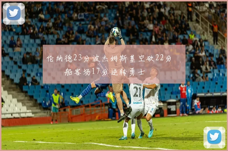 伦纳德23分波杰姆斯基空砍22分 快船客场17分逆转勇士
