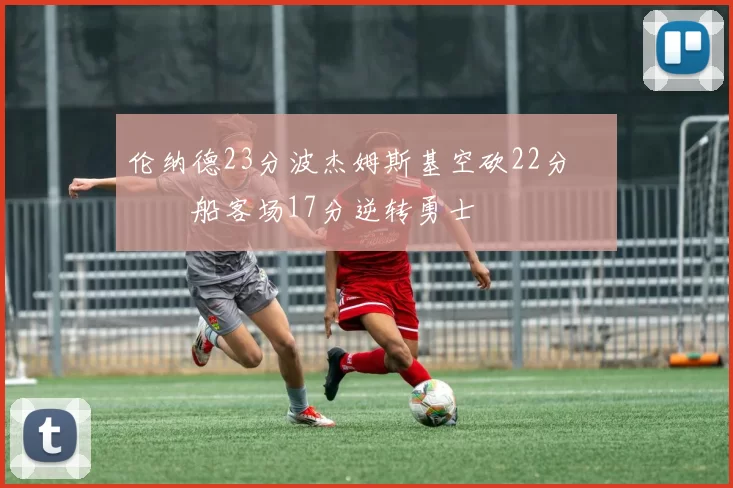 伦纳德23分波杰姆斯基空砍22分 快船客场17分逆转勇士