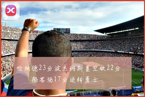伦纳德23分波杰姆斯基空砍22分 快船客场17分逆转勇士