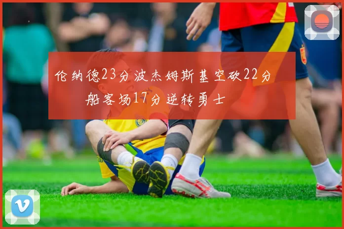 伦纳德23分波杰姆斯基空砍22分 快船客场17分逆转勇士