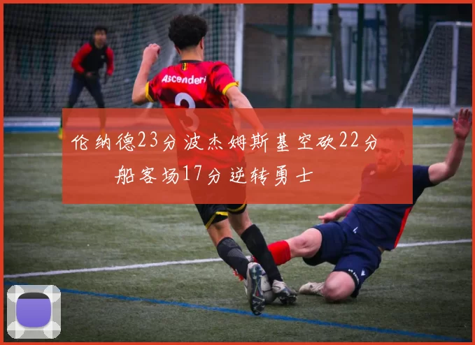 伦纳德23分波杰姆斯基空砍22分 快船客场17分逆转勇士