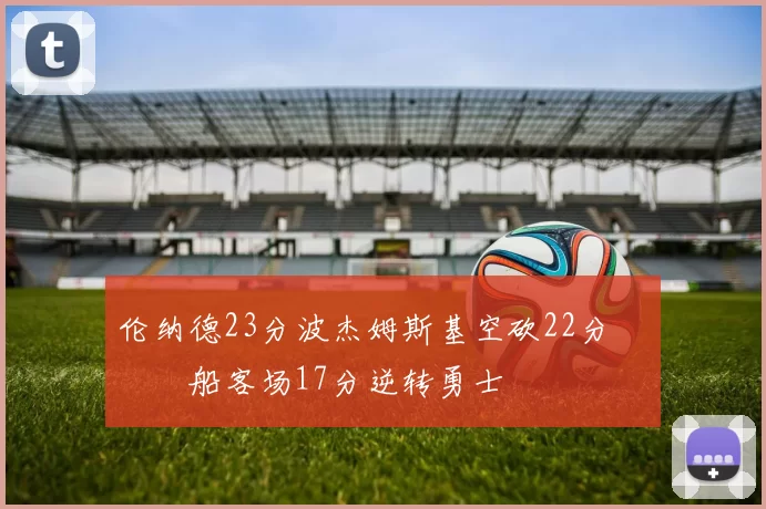 伦纳德23分波杰姆斯基空砍22分 快船客场17分逆转勇士