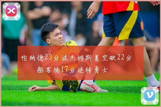 伦纳德23分波杰姆斯基空砍22分 快船客场17分逆转勇士