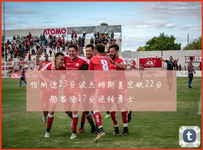 伦纳德23分波杰姆斯基空砍22分 快船客场17分逆转勇士