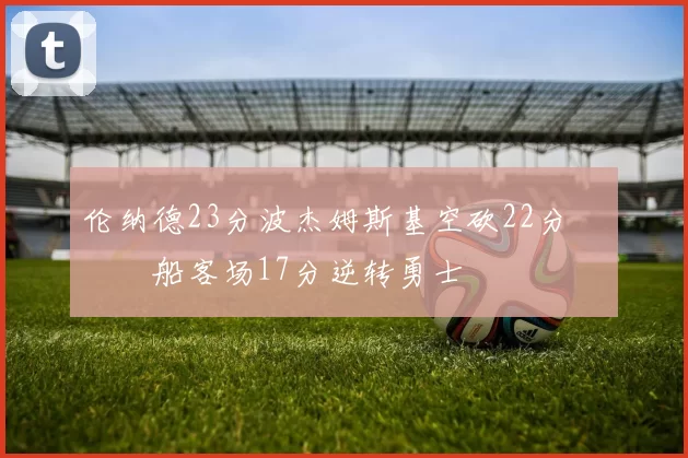 伦纳德23分波杰姆斯基空砍22分 快船客场17分逆转勇士