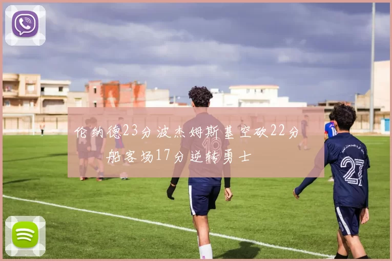 伦纳德23分波杰姆斯基空砍22分 快船客场17分逆转勇士