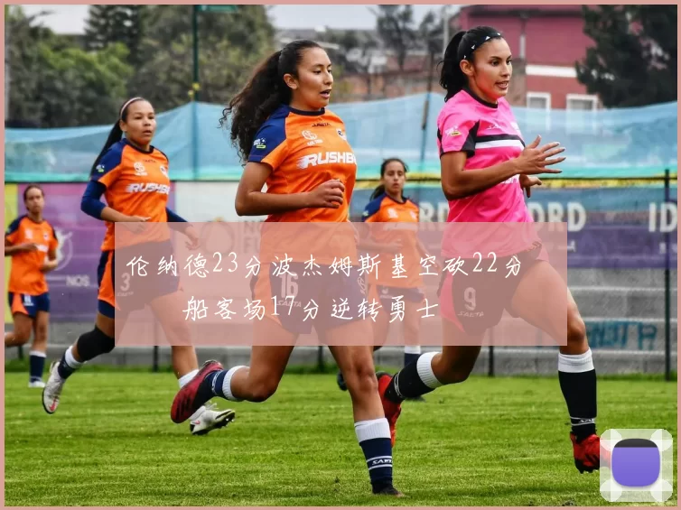 伦纳德23分波杰姆斯基空砍22分 快船客场17分逆转勇士