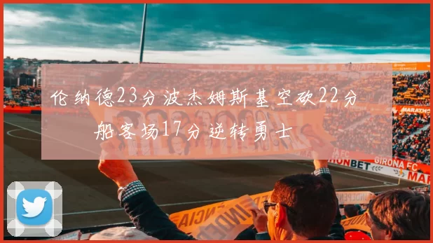 伦纳德23分波杰姆斯基空砍22分 快船客场17分逆转勇士