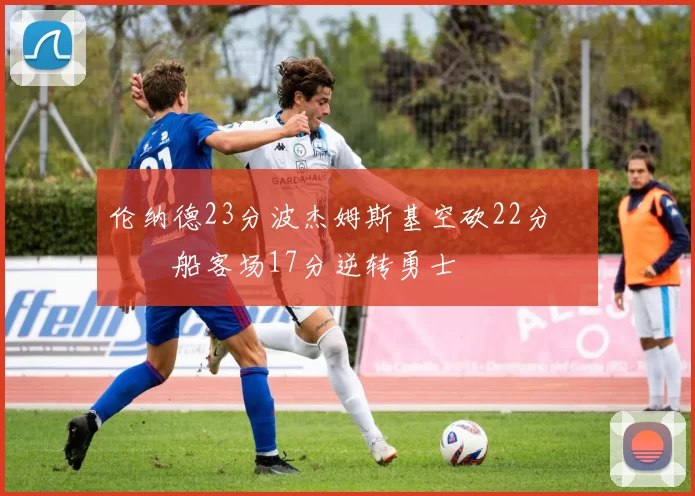 伦纳德23分波杰姆斯基空砍22分 快船客场17分逆转勇士