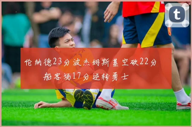 伦纳德23分波杰姆斯基空砍22分 快船客场17分逆转勇士