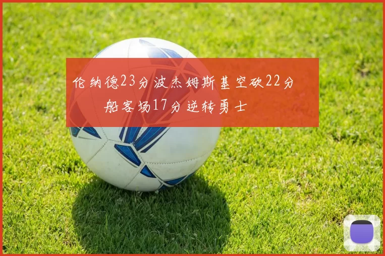 伦纳德23分波杰姆斯基空砍22分 快船客场17分逆转勇士