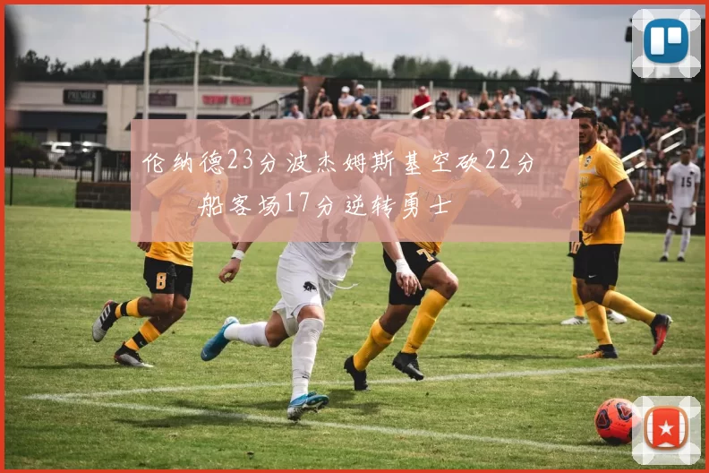 伦纳德23分波杰姆斯基空砍22分 快船客场17分逆转勇士