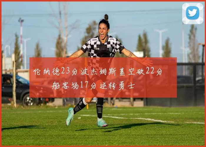 伦纳德23分波杰姆斯基空砍22分 快船客场17分逆转勇士