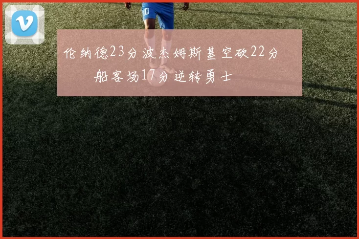 伦纳德23分波杰姆斯基空砍22分 快船客场17分逆转勇士