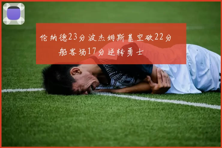 伦纳德23分波杰姆斯基空砍22分 快船客场17分逆转勇士