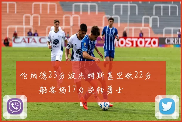 伦纳德23分波杰姆斯基空砍22分 快船客场17分逆转勇士