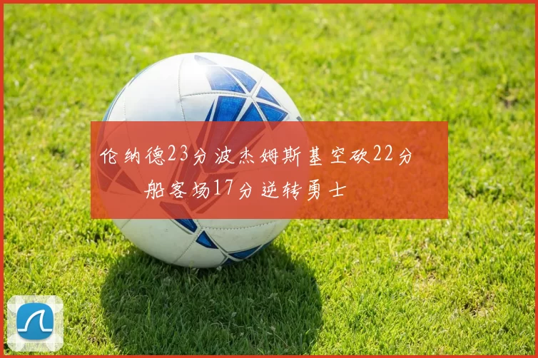 伦纳德23分波杰姆斯基空砍22分 快船客场17分逆转勇士