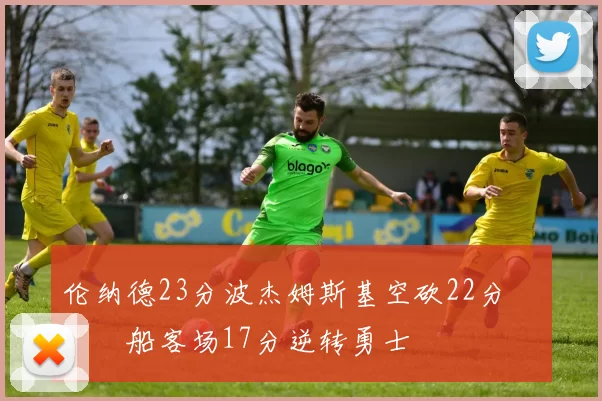伦纳德23分波杰姆斯基空砍22分 快船客场17分逆转勇士
