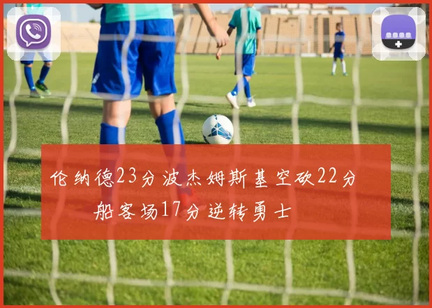 伦纳德23分波杰姆斯基空砍22分 快船客场17分逆转勇士