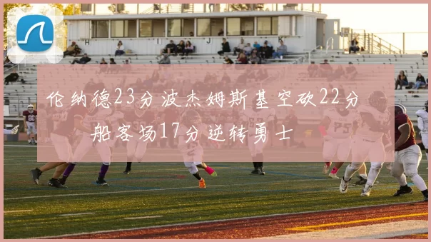 伦纳德23分波杰姆斯基空砍22分 快船客场17分逆转勇士