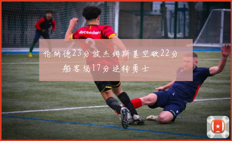 伦纳德23分波杰姆斯基空砍22分 快船客场17分逆转勇士