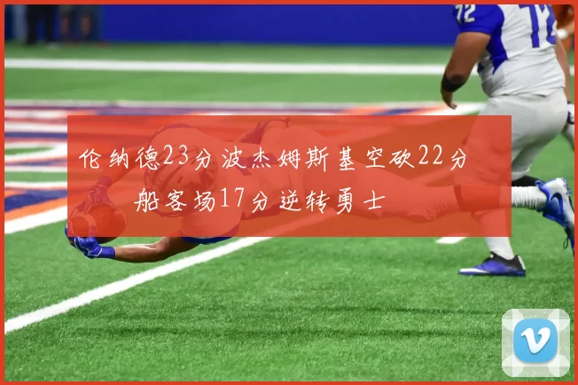 伦纳德23分波杰姆斯基空砍22分 快船客场17分逆转勇士